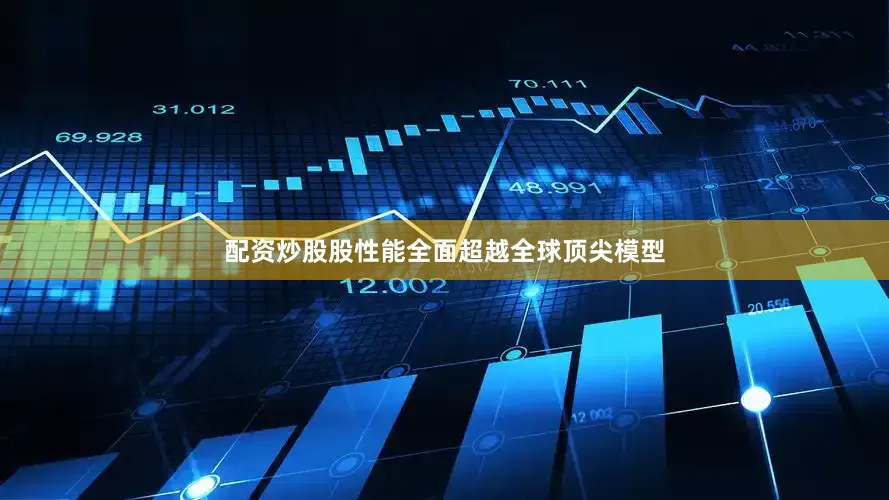 配资炒股股性能全面超越全球顶尖模型