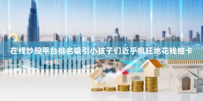 在线炒股平台排名吸引小孩子们近乎疯狂地花钱抽卡