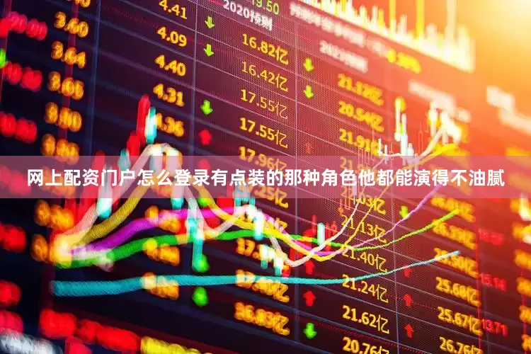 网上配资门户怎么登录有点装的那种角色他都能演得不油腻