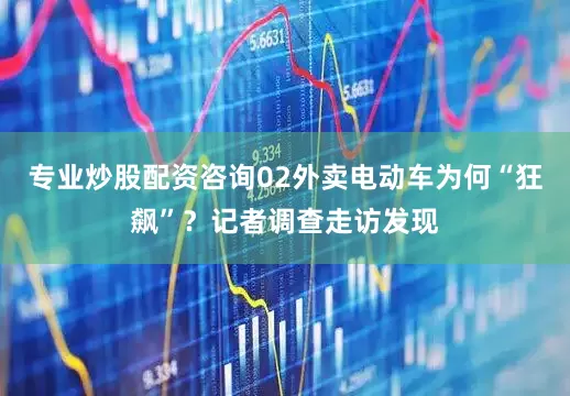 专业炒股配资咨询02外卖电动车为何“狂飙”？记者调查走访发现