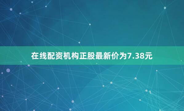 在线配资机构正股最新价为7.38元