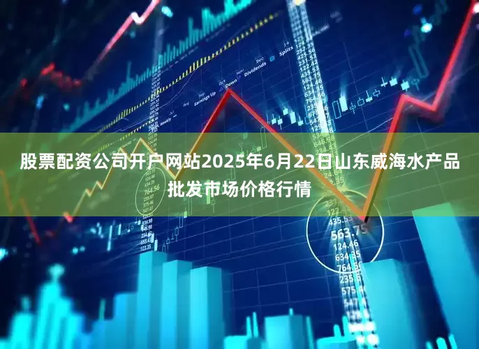 股票配资公司开户网站2025年6月22日山东威海水产品批发市场价格行情