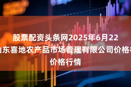 股票配资头条网2025年6月22日山东喜地农产品市场管理有限公司价格行情