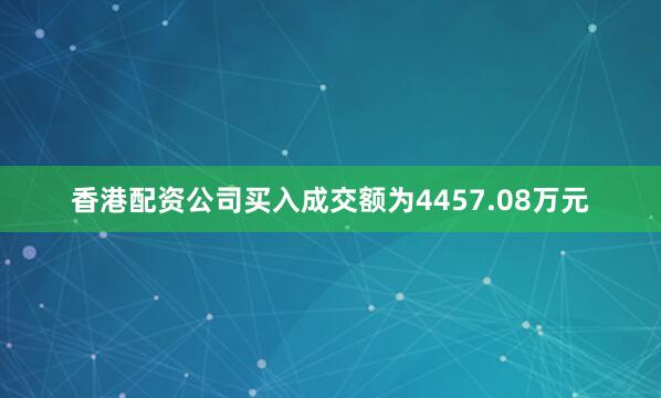 香港配资公司买入成交额为4457.08万元