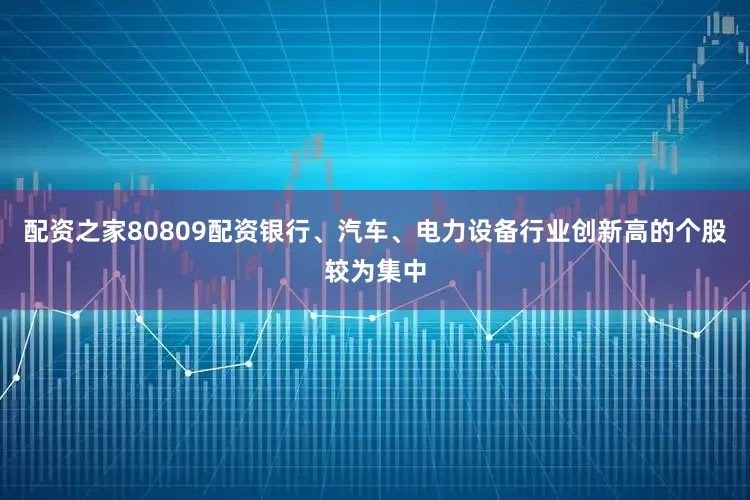 配资之家80809配资银行、汽车、电力设备行业创新高的个股较为集中