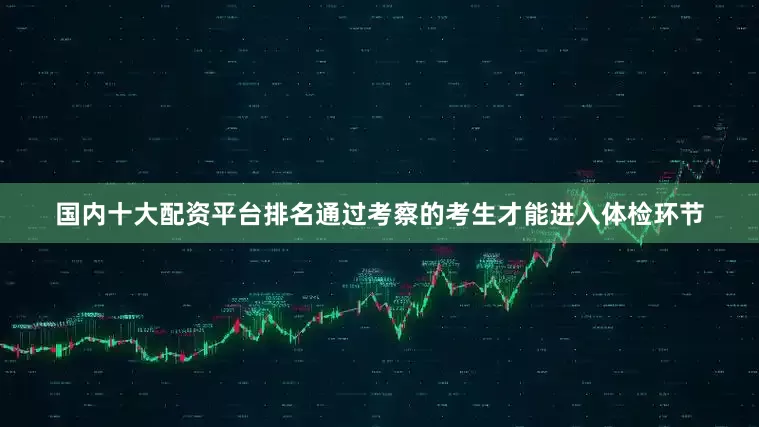国内十大配资平台排名通过考察的考生才能进入体检环节