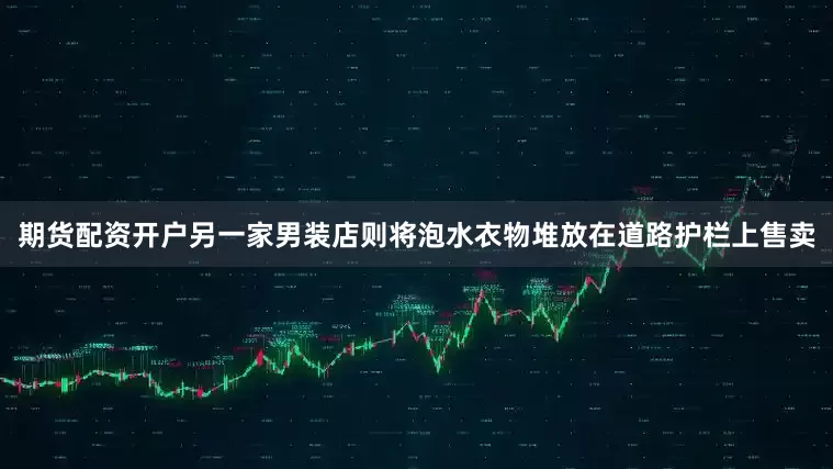 期货配资开户另一家男装店则将泡水衣物堆放在道路护栏上售卖