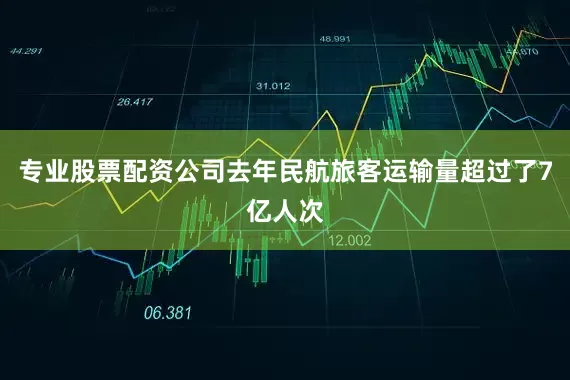 专业股票配资公司去年民航旅客运输量超过了7亿人次
