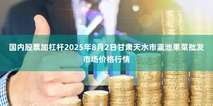 国内股票加杠杆2025年8月2日甘肃天水市瀛池果菜批发市场价格行情