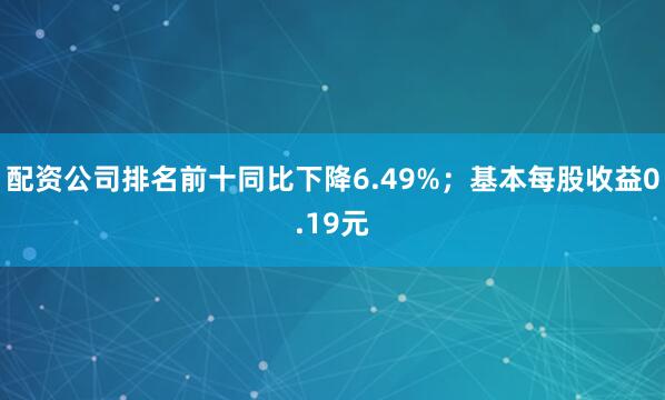 配资公司排名前十同比下降6.49%；基本每股收益0.19元