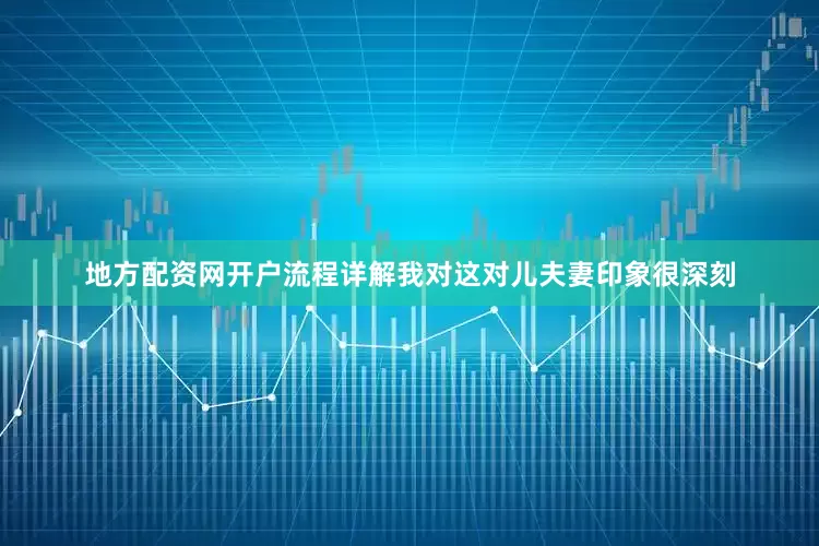 地方配资网开户流程详解我对这对儿夫妻印象很深刻